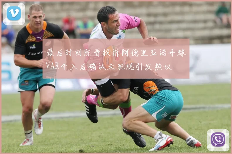 最后时刻陈晋投诉阿德里亚诺手球VAR介入后确认未犯规引发热议