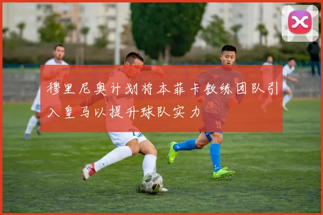 穆里尼奥计划将本菲卡教练团队引入皇马以提升球队实力