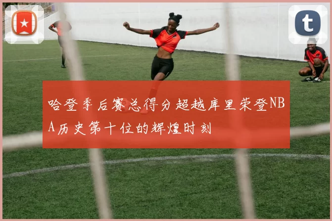 哈登季后赛总得分超越库里荣登NBA历史第十位的辉煌时刻